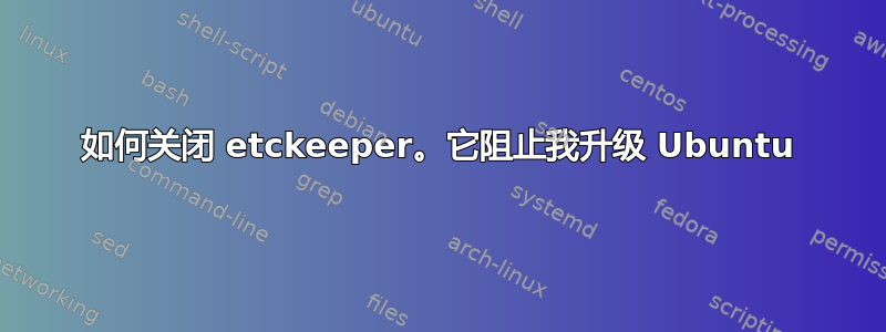 如何关闭 etckeeper。它阻止我升级 Ubuntu