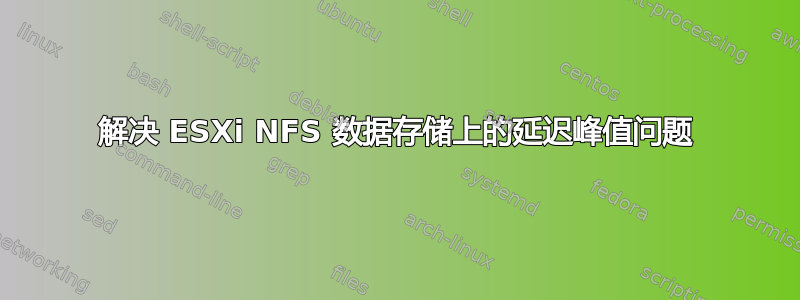 解决 ESXi NFS 数据存储上的延迟峰值问题