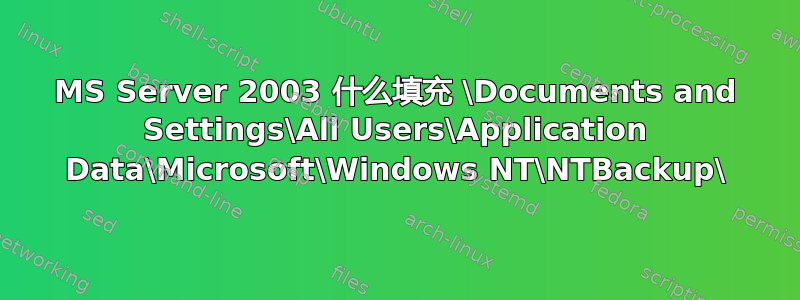 MS Server 2003 什么填充 \Documents and Settings\All Users\Application Data\Microsoft\Windows NT\NTBackup\