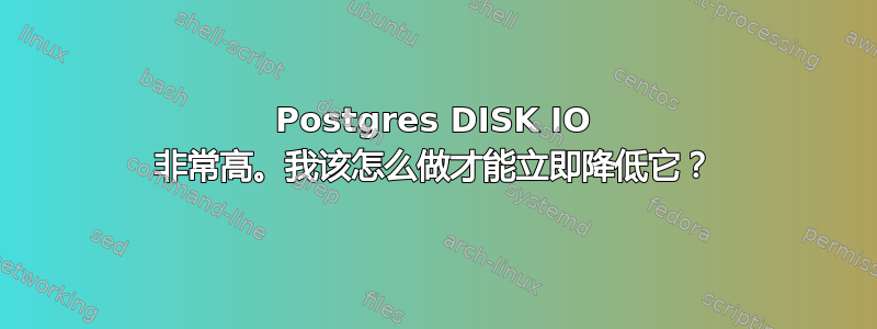 Postgres DISK IO 非常高。我该怎么做才能立即降低它？