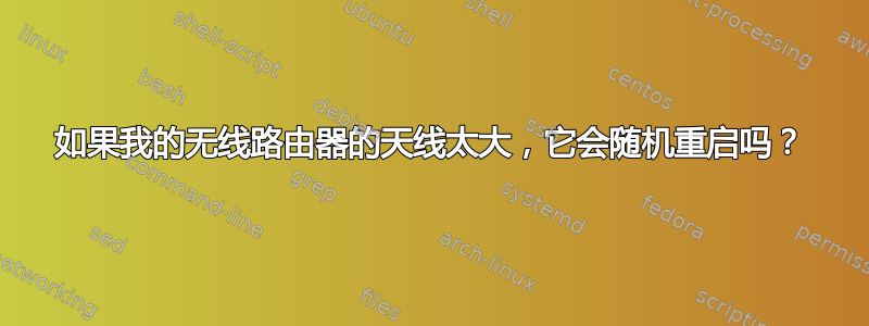 如果我的无线路由器的天线太大，它会随机重启吗？