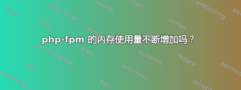 php-fpm 的内存使用量不断增加吗？