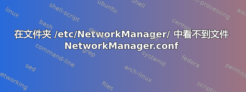 在文件夹 /etc/NetworkManager/ 中看不到文件 NetworkManager.conf