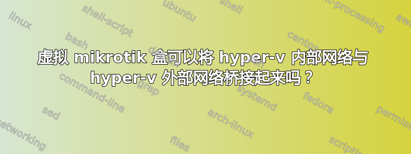 虚拟 mikrotik 盒可以将 hyper-v 内部网络与 hyper-v 外部网络桥接起来吗？