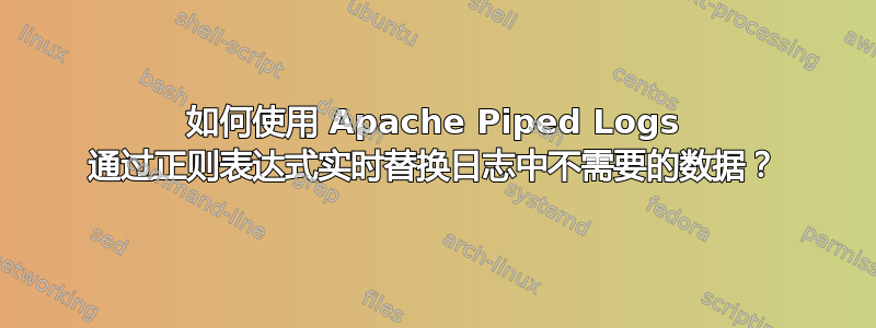 如何使用 Apache Piped Logs 通过正则表达式实时替换日志中不需要的数据？