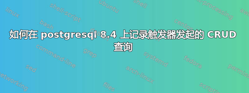 如何在 postgresql 8.4 上记录触发器发起的 CRUD 查询