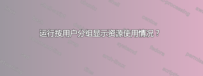 运行按用户分组显示资源使用情况？