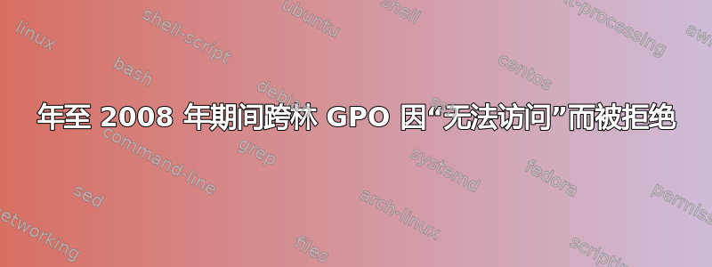 2003 年至 2008 年期间跨林 GPO 因“无法访问”而被拒绝