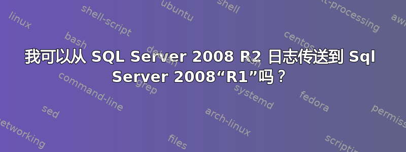 我可以从 SQL Server 2008 R2 日志传送到 Sql Server 2008“R1”吗？