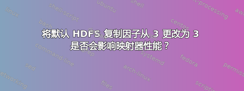 将默认 HDFS 复制因子从 3 更改为 3 是否会影响映射器性能？