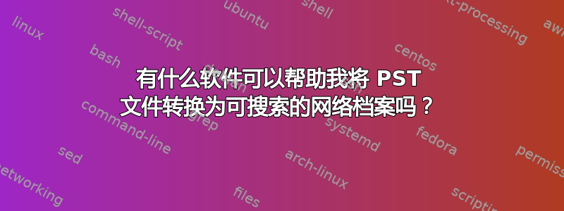 有什么软件可以帮助我将 PST 文件转换为可搜索的网络档案吗？