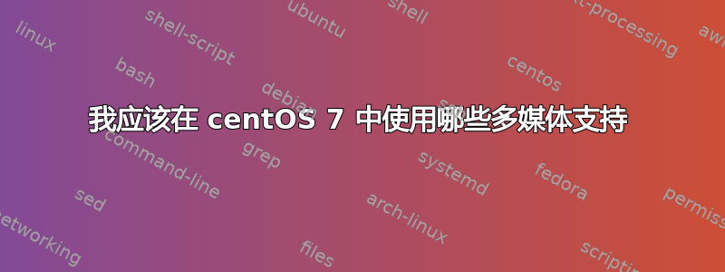 我应该在 centOS 7 中使用哪些多媒体支持