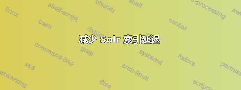 减少 Solr 索引延迟