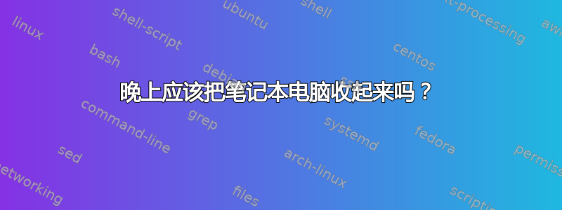 晚上应该把笔记本电脑收起来吗？