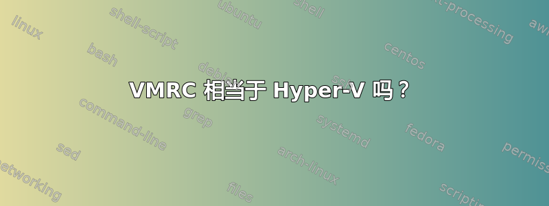 VMRC 相当于 Hyper-V 吗？