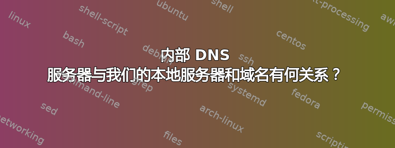 内部 DNS 服务器与我们的本地服务器和域名有何关系？