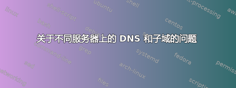 关于不同服务器上的 DNS 和子域的问题