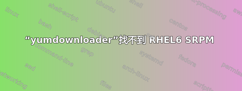 “yumdownloader”找不到 RHEL6 SRPM