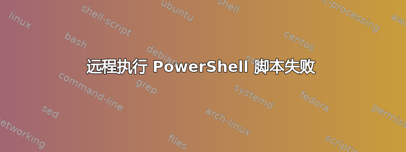 远程执行 PowerShell 脚本失败