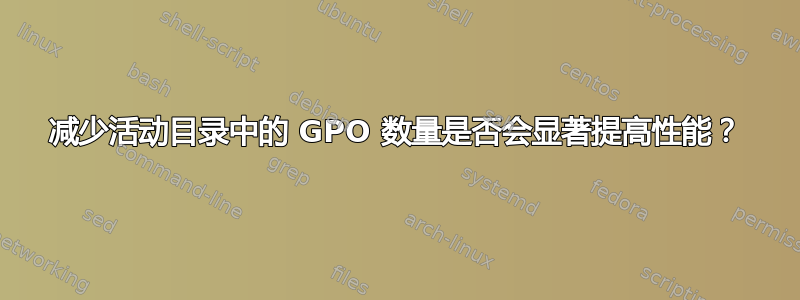 减少活动目录中的 GPO 数量是否会显著提高性能？