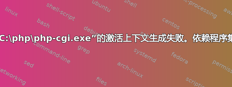 “C:\php\php-cgi.exe”的激活上下文生成失败。依赖程序集