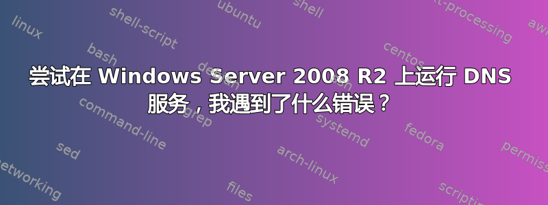 尝试在 Windows Server 2008 R2 上运行 DNS 服务，我遇到了什么错误？