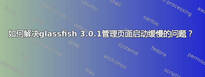 如何解决glassfish 3.0.1管理页面启动缓慢的问题？