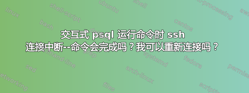 交互式 psql 运行命令时 ssh 连接中断--命令会完成吗？我可以重新连接吗？