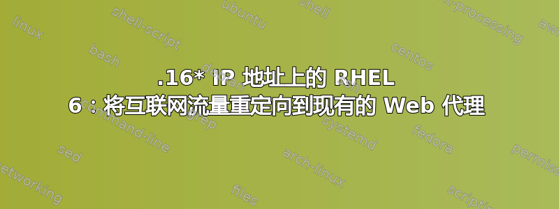 172.16* IP 地址上的 RHEL 6：将互联网流量重定向到现有的 Web 代理