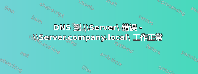 DNS 到 \\Server\ 错误 - \\Server.company.local\ 工作正常