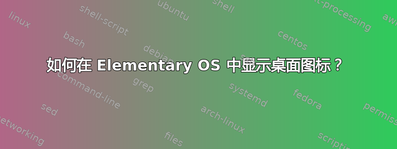 如何在 Elementary OS 中显示桌面图标？