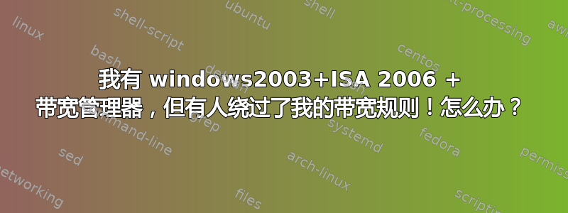 我有 windows2003+ISA 2006 + 带宽管理器，但有人绕过了我的带宽规则！怎么办？