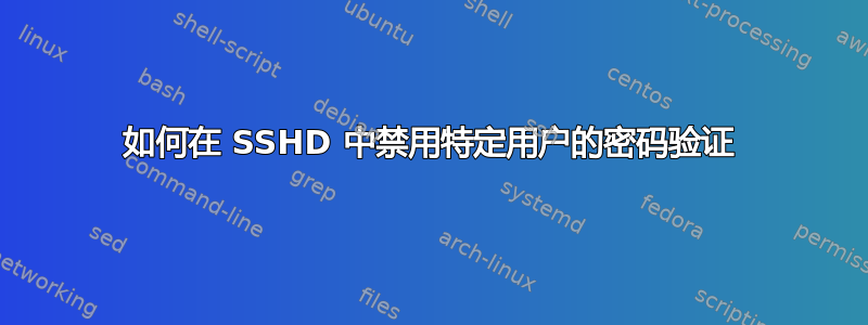 如何在 SSHD 中禁用特定用户的密码验证