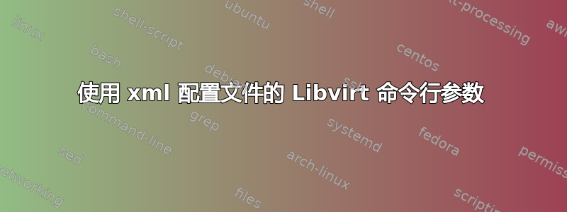 使用 xml 配置文件的 Libvirt 命令行参数