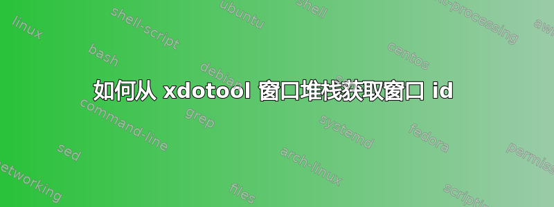 如何从 xdotool 窗口堆栈获取窗口 id