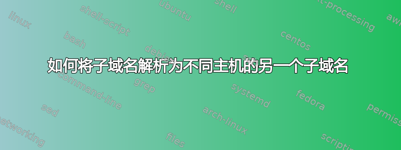 如何将子域名解析为不同主机的另一个子域名