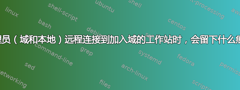 当管理员（域和本地）远程连接到加入域的工作站时，会留下什么痕迹？