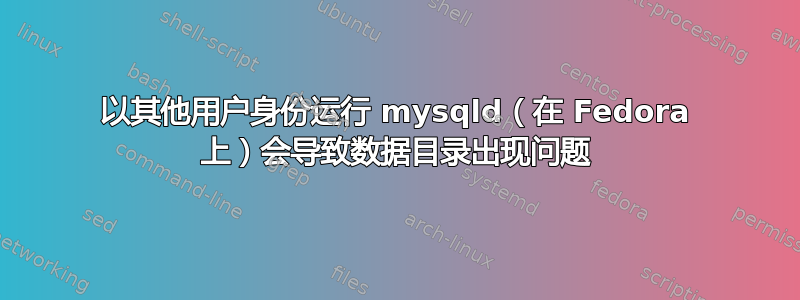 以其他用户身份运行 mysqld（在 Fedora 上）会导致数据目录出现问题