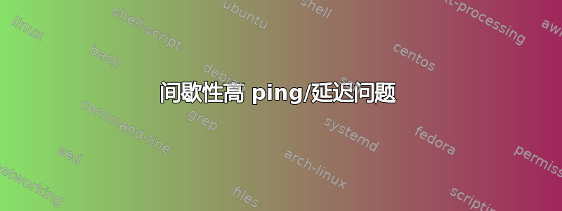 间歇性高 ping/延迟问题