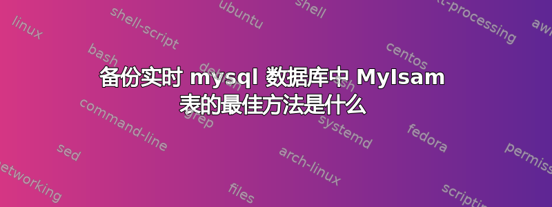 备份实时 mysql 数据库中 MyIsam 表的最佳方法是什么