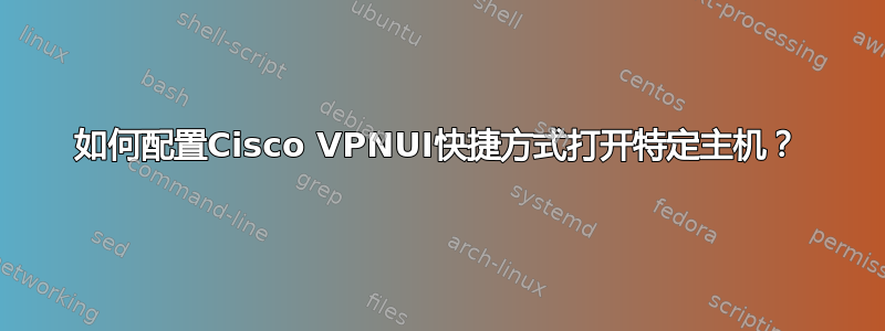 如何配置Cisco VPNUI快捷方式打开特定主机？