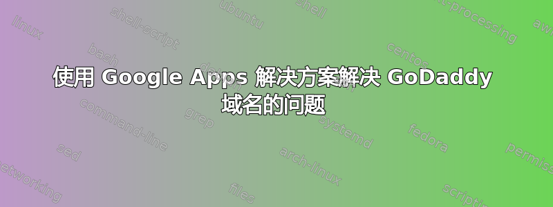 使用 Google Apps 解决方案解决 GoDaddy 域名的问题