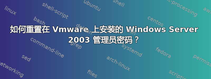 如何重置在 Vmware 上安装的 Windows Server 2003 管理员密码？