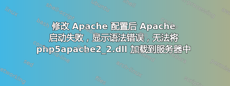 修改 Apache 配置后 Apache 启动失败，显示语法错误，无法将 php5apache2_2.dll 加载到服务器中