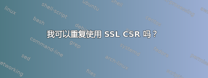 我可以重复使用 SSL CSR 吗？