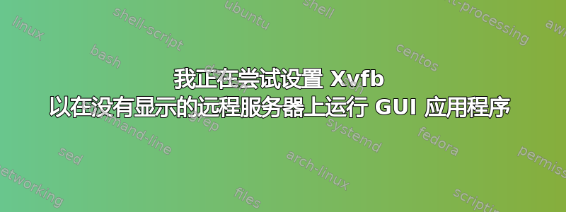 我正在尝试设置 Xvfb 以在没有显示的远程服务器上运行 GUI 应用程序