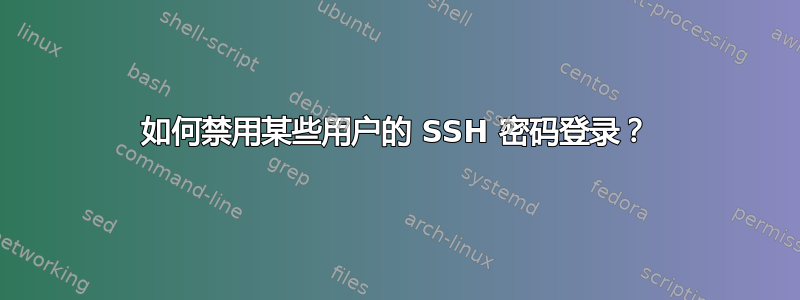 如何禁用某些用户的 SSH 密码登录？