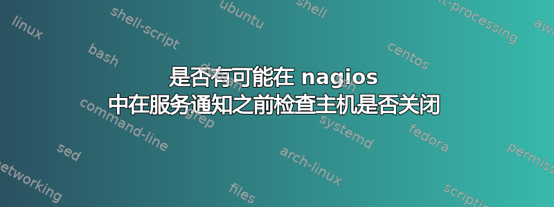 是否有可能在 nagios 中在服务通知之前检查主机是否关闭