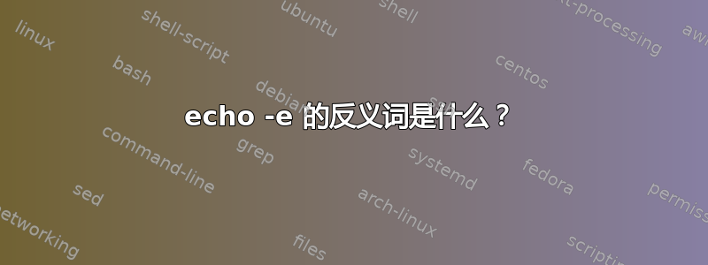 echo -e 的反义词是什么？