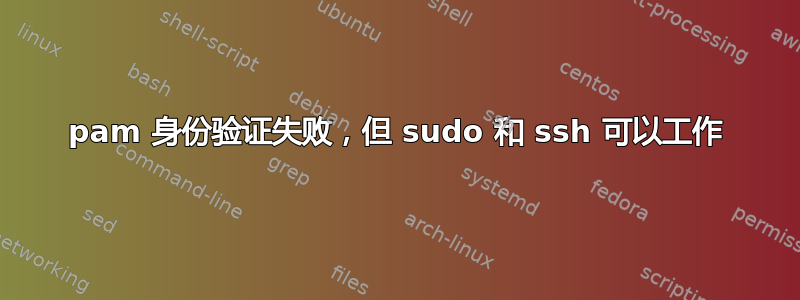 pam 身份验证失败，但 sudo 和 ssh 可以工作